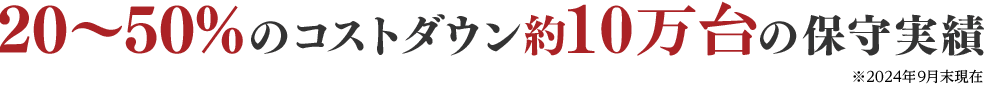 20～50%のコストダウン約10万台の保守実績 ※2024年9月末時点