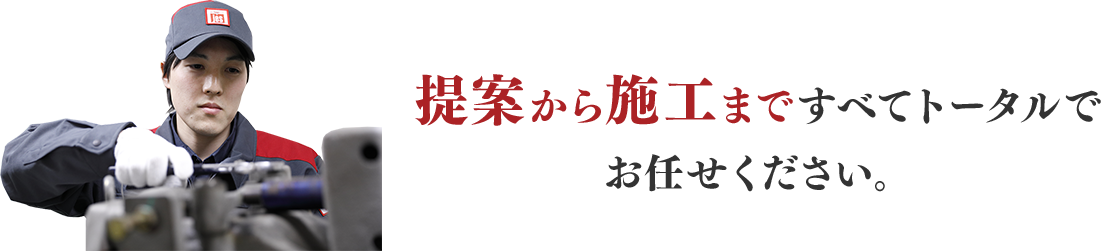 提案から施工まですべてトータルでお任せください。