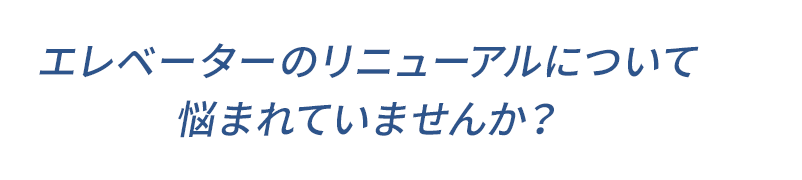 エレベーターのリニューアルについて悩まれていませんか？