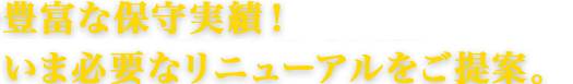 豊富な保守実績！いま必要なリニューアルをご提案。